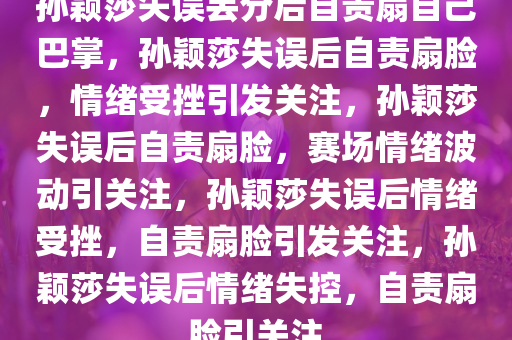 孙颖莎失误丢分后自责扇自己巴掌，孙颖莎失误后自责扇脸，情绪受挫引发关注，孙颖莎失误后自责扇脸，赛场情绪波动引关注，孙颖莎失误后情绪受挫，自责扇脸引发关注，孙颖莎失误后情绪失控，自责扇脸引关注