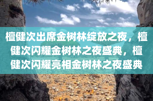 檀健次出席金树林绽放之夜，檀健次闪耀金树林之夜盛典，檀健次闪耀亮相金树林之夜盛典