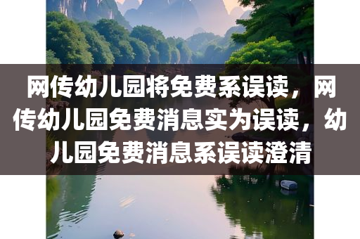 网传幼儿园将免费系误读，网传幼儿园免费消息实为误读，幼儿园免费消息系误读澄清