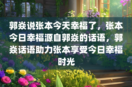 郭焱说张本今天幸福了，张本今日幸福源自郭焱的话语，郭焱话语助力张本享受今日幸福时光