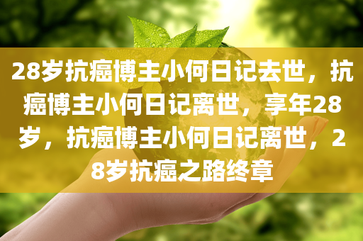 28岁抗癌博主小何日记去世，抗癌博主小何日记离世，享年28岁，抗癌博主小何日记离世，28岁抗癌之路终章