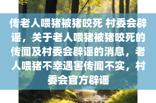 传老人喂猪被猪咬死 村委会辟谣，关于老人喂猪被猪咬死的传闻及村委会辟谣的消息，老人喂猪不幸遇害传闻不实，村委会官方辟谣