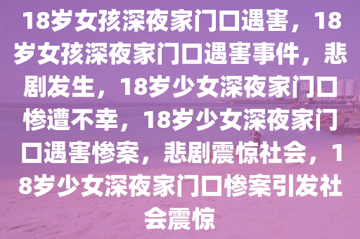 18岁女孩深夜家门口遇害，18岁女孩深夜家门口遇害事件，悲剧发生，18岁少女深夜家门口惨遭不幸，18岁少女深夜家门口遇害惨案，悲剧震惊社会，18岁少女深夜家门口惨案引发社会震惊