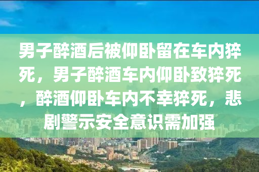 男子醉酒后被仰卧留在车内猝死，男子醉酒车内仰卧致猝死，醉酒仰卧车内不幸猝死，悲剧警示安全意识需加强