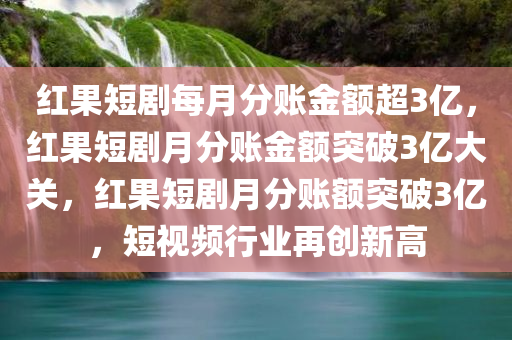 红果短剧每月分账金额超3亿，红果短剧月分账金额突破3亿大关，红果短剧月分账额突破3亿，短视频行业再创新高