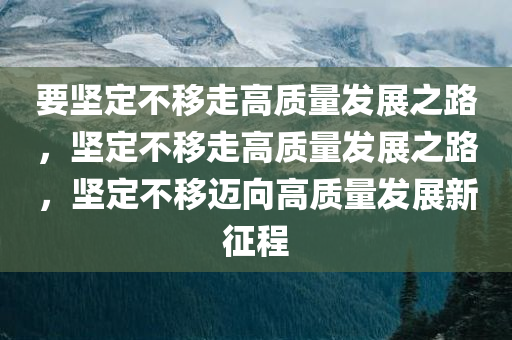 要坚定不移走高质量发展之路，坚定不移走高质量发展之路，坚定不移迈向高质量发展新征程