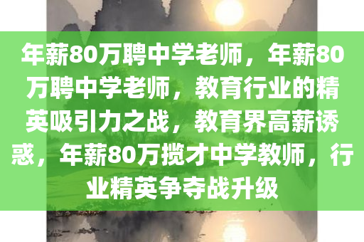 年薪80万聘中学老师，年薪80万聘中学老师，教育行业的精英吸引力之战，教育界高薪诱惑，年薪80万揽才中学教师，行业精英争夺战升级