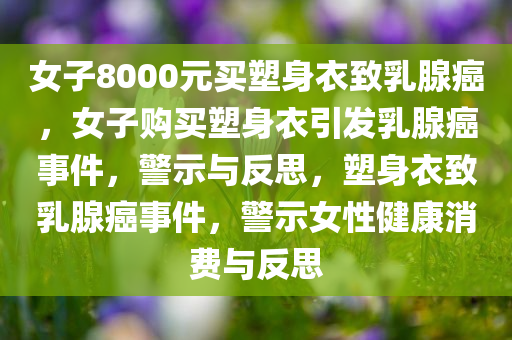 女子8000元买塑身衣致乳腺癌，女子购买塑身衣引发乳腺癌事件，警示与反思，塑身衣致乳腺癌事件，警示女性健康消费与反思