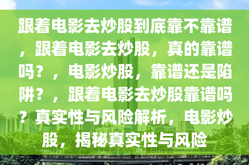 跟着电影去炒股到底靠不靠谱，跟着电影去炒股，真的靠谱吗？，电影炒股，靠谱还是陷阱？，跟着电影去炒股靠谱吗？真实性与风险解析，电影炒股，揭秘真实性与风险