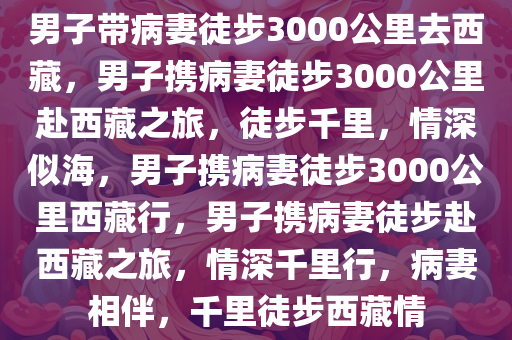 男子带病妻徒步3000公里去西藏，男子携病妻徒步3000公里赴西藏之旅，徒步千里，情深似海，男子携病妻徒步3000公里西藏行，男子携病妻徒步赴西藏之旅，情深千里行，病妻相伴，千里徒步西藏情