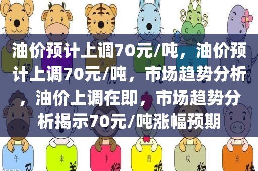 油价预计上调70元/吨，油价预计上调70元/吨，市场趋势分析，油价上调在即，市场趋势分析揭示70元/吨涨幅预期