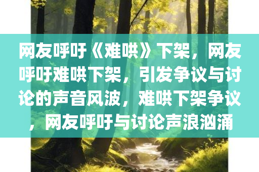 网友呼吁《难哄》下架，网友呼吁难哄下架，引发争议与讨论的声音风波，难哄下架争议，网友呼吁与讨论声浪汹涌