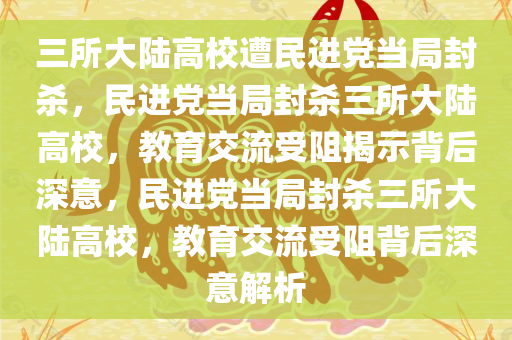 三所大陆高校遭民进党当局封杀，民进党当局封杀三所大陆高校，教育交流受阻揭示背后深意，民进党当局封杀三所大陆高校，教育交流受阻背后深意解析