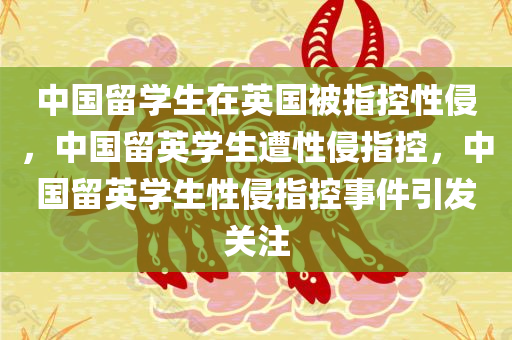 中国留学生在英国被指控性侵，中国留英学生遭性侵指控，中国留英学生性侵指控事件引发关注