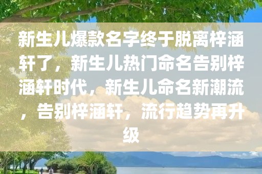 新生儿爆款名字终于脱离梓涵轩了，新生儿热门命名告别梓涵轩时代，新生儿命名新潮流，告别梓涵轩，流行趋势再升级