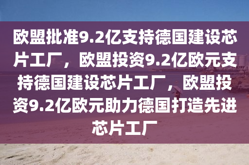 欧盟批准9.2亿支持德国建设芯片工厂，欧盟投资9.2亿欧元支持德国建设芯片工厂，欧盟投资9.2亿欧元助力德国打造先进芯片工厂