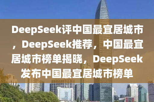 DeepSeek评中国最宜居城市，DeepSeek推荐，中国最宜居城市榜单揭晓，DeepSeek发布中国最宜居城市榜单