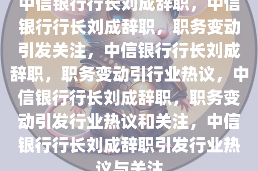 中信银行行长刘成辞职，中信银行行长刘成辞职，职务变动引发关注，中信银行行长刘成辞职，职务变动引行业热议，中信银行行长刘成辞职，职务变动引发行业热议和关注，中信银行行长刘成辞职引发行业热议与关注