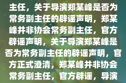 协会辟谣导演郑某峰为常务副主任，关于导演郑某峰是否为常务副主任的辟谣声明，郑某峰并非协会常务副主任，官方辟谣声明，关于导演郑某峰是否为常务副主任的辟谣声明，官方正式澄清，郑某峰并非协会常务副主任，官方辟谣，导演郑某峰并非协会常务副主任