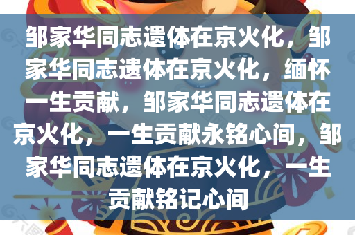 邹家华同志遗体在京火化，邹家华同志遗体在京火化，缅怀一生贡献，邹家华同志遗体在京火化，一生贡献永铭心间，邹家华同志遗体在京火化，一生贡献铭记心间