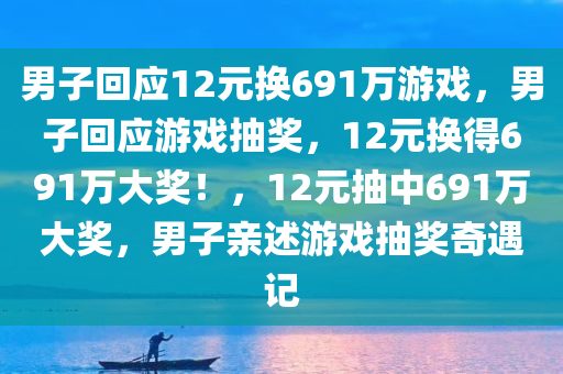 男子回应12元换691万游戏，男子回应游戏抽奖，12元换得691万大奖！，12元抽中691万大奖，男子亲述游戏抽奖奇遇记