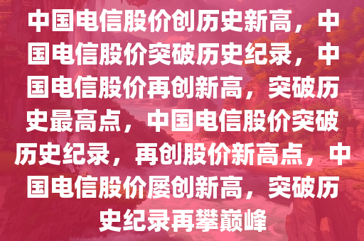 中国电信股价创历史新高，中国电信股价突破历史纪录，中国电信股价再创新高，突破历史最高点，中国电信股价突破历史纪录，再创股价新高点，中国电信股价屡创新高，突破历史纪录再攀巅峰