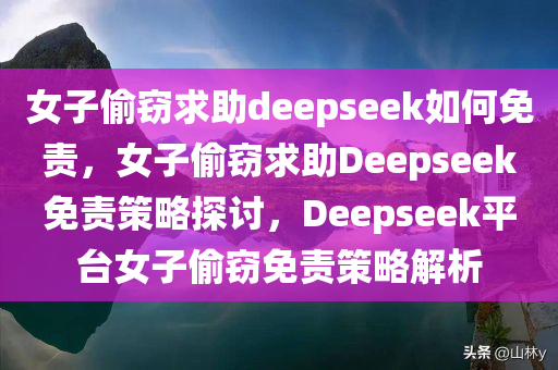 女子偷窃求助deepseek如何免责，女子偷窃求助Deepseek免责策略探讨，Deepseek平台女子偷窃免责策略解析