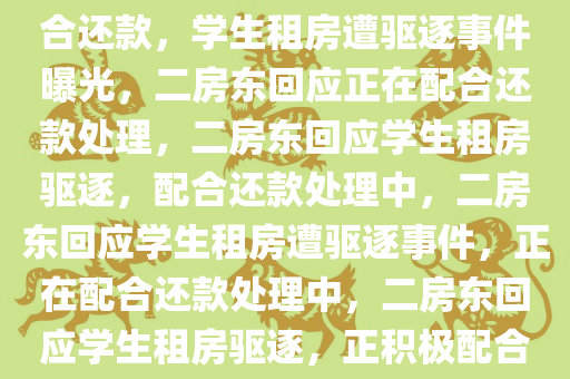 学生租房被赶 二房东回应正配合还款，学生租房遭驱逐事件曝光，二房东回应正在配合还款处理，二房东回应学生租房驱逐，配合还款处理中，二房东回应学生租房遭驱逐事件，正在配合还款处理中，二房东回应学生租房驱逐，正积极配合还款处理