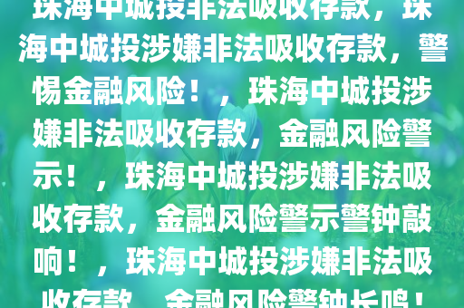 珠海中城投非法吸收存款，珠海中城投涉嫌非法吸收存款，警惕金融风险！，珠海中城投涉嫌非法吸收存款，金融风险警示！，珠海中城投涉嫌非法吸收存款，金融风险警示警钟敲响！，珠海中城投涉嫌非法吸收存款，金融风险警钟长鸣！