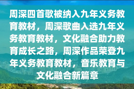 周深四首歌被纳入九年义务教育教材，周深歌曲入选九年义务教育教材，文化融合助力教育成长之路，周深作品荣登九年义务教育教材，音乐教育与文化融合新篇章