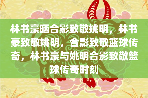 林书豪晒合影致敬姚明，林书豪致敬姚明，合影致敬篮球传奇，林书豪与姚明合影致敬篮球传奇时刻