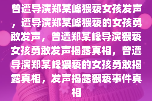 曾遭导演郑某峰猥亵女孩发声，遭导演郑某峰猥亵的女孩勇敢发声，曾遭郑某峰导演猥亵女孩勇敢发声揭露真相，曾遭导演郑某峰猥亵的女孩勇敢揭露真相，发声揭露猥亵事件真相