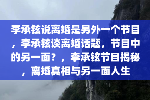 李承铉说离婚是另外一个节目，李承铉谈离婚话题，节目中的另一面？，李承铉节目揭秘，离婚真相与另一面人生