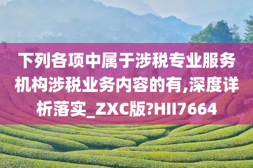 下列各项中属于涉税专业服务机构涉税业务内容的有,深度详析落实_ZXC版?HII7664