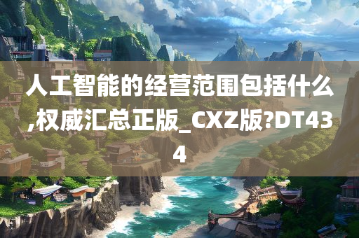 人工智能的经营范围包括什么,权威汇总正版_CXZ版?DT434