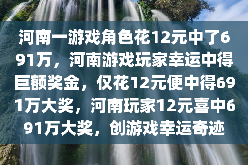 河南一游戏角色花12元中了691万，河南游戏玩家幸运中得巨额奖金，仅花12元便中得691万大奖，河南玩家12元喜中691万大奖，创游戏幸运奇迹