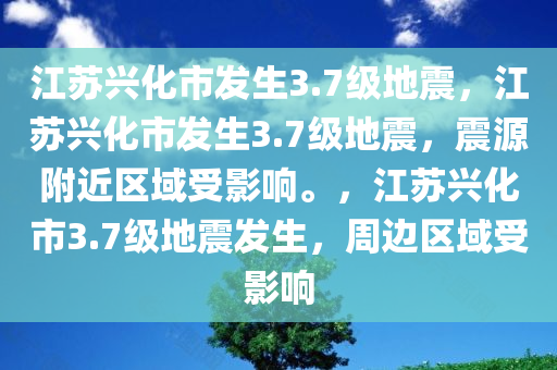 江苏兴化市发生3.7级地震，江苏兴化市发生3.7级地震，震源附近区域受影响。，江苏兴化市3.7级地震发生，周边区域受影响