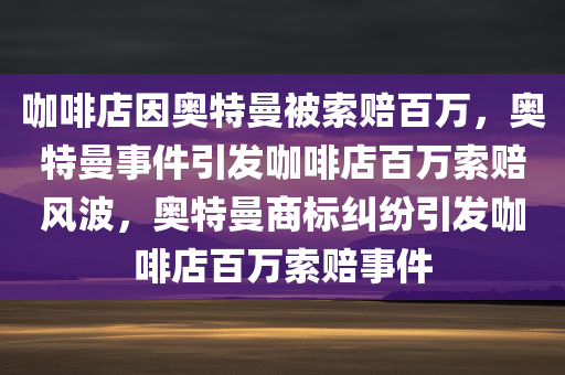 咖啡店因奥特曼被索赔百万，奥特曼事件引发咖啡店百万索赔风波，奥特曼商标纠纷引发咖啡店百万索赔事件