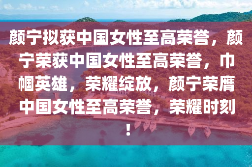 颜宁拟获中国女性至高荣誉，颜宁荣获中国女性至高荣誉，巾帼英雄，荣耀绽放，颜宁荣膺中国女性至高荣誉，荣耀时刻！