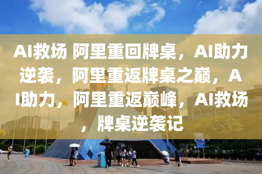 AI救场 阿里重回牌桌，AI助力逆袭，阿里重返牌桌之巅，AI助力，阿里重返巅峰，AI救场，牌桌逆袭记