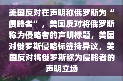 美国反对在声明称俄罗斯为“侵略者”，美国反对将俄罗斯称为侵略者的声明标题，美国对俄罗斯侵略标签持异议，美国反对将俄罗斯称为侵略者的声明立场