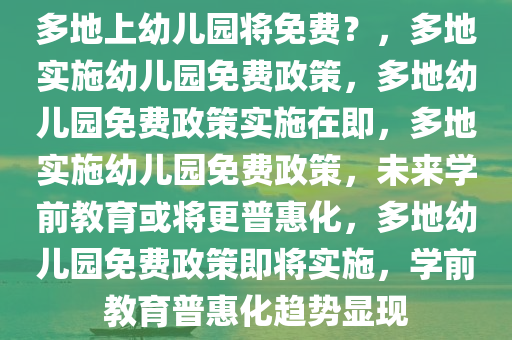 多地上幼儿园将免费？，多地实施幼儿园免费政策，多地幼儿园免费政策实施在即，多地实施幼儿园免费政策，未来学前教育或将更普惠化，多地幼儿园免费政策即将实施，学前教育普惠化趋势显现