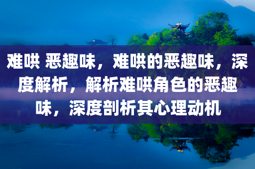 难哄 恶趣味，难哄的恶趣味，深度解析，解析难哄角色的恶趣味，深度剖析其心理动机