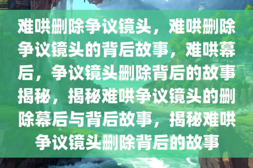 难哄删除争议镜头，难哄删除争议镜头的背后故事，难哄幕后，争议镜头删除背后的故事揭秘，揭秘难哄争议镜头的删除幕后与背后故事，揭秘难哄争议镜头删除背后的故事