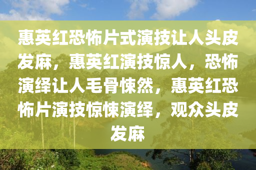 惠英红恐怖片式演技让人头皮发麻，惠英红演技惊人，恐怖演绎让人毛骨悚然，惠英红恐怖片演技惊悚演绎，观众头皮发麻