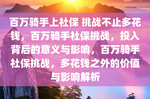 百万骑手上社保 挑战不止多花钱，百万骑手社保挑战，投入背后的意义与影响，百万骑手社保挑战，多花钱之外的价值与影响解析