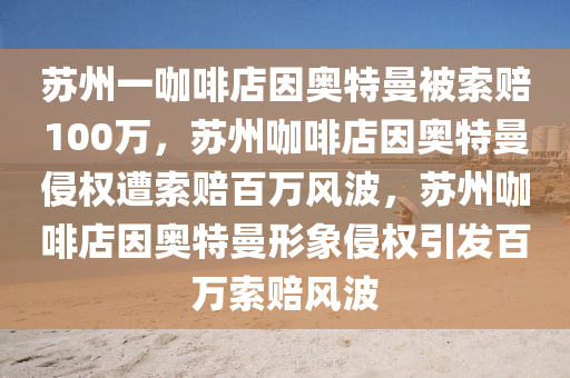 苏州一咖啡店因奥特曼被索赔100万，苏州咖啡店因奥特曼侵权遭索赔百万风波，苏州咖啡店因奥特曼形象侵权引发百万索赔风波