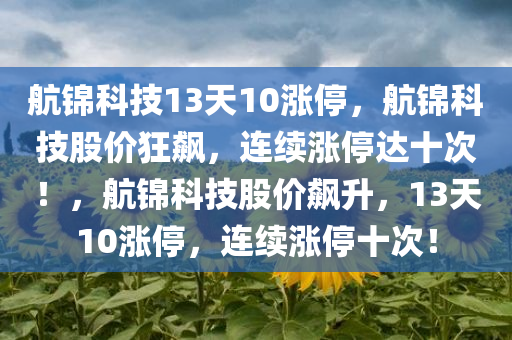 航锦科技13天10涨停，航锦科技股价狂飙，连续涨停达十次！，航锦科技股价飙升，13天10涨停，连续涨停十次！