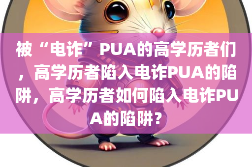 被“电诈”PUA的高学历者们，高学历者陷入电诈PUA的陷阱，高学历者如何陷入电诈PUA的陷阱？