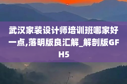 武汉家装设计师培训班哪家好一点,落明版良汇解_解剖版GFH5